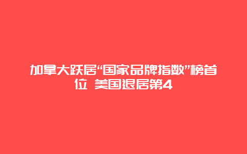 加拿大跃居“国家品牌指数”榜首位 美国退居第4