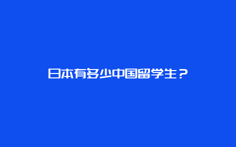 日本有多少中国留学生？