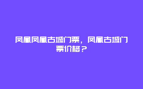 凤凰凤凰古城门票，凤凰古城门票价格？