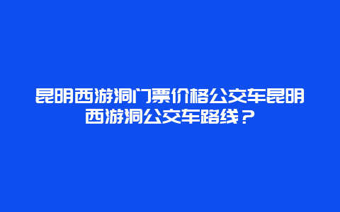 昆明西游洞门票价格公交车昆明西游洞公交车路线？