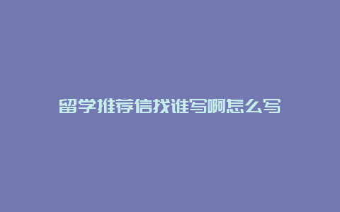 留学推荐信找谁写啊怎么写