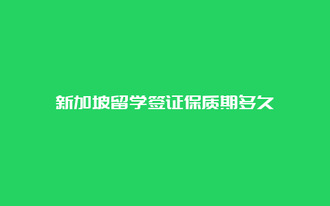 新加坡留学签证保质期多久