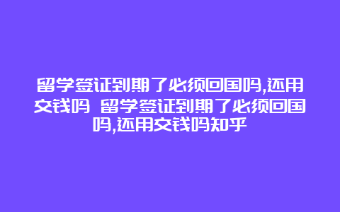 留学签证到期了必须回国吗,还用交钱吗 留学签证到期了必须回国吗,还用交钱吗知乎