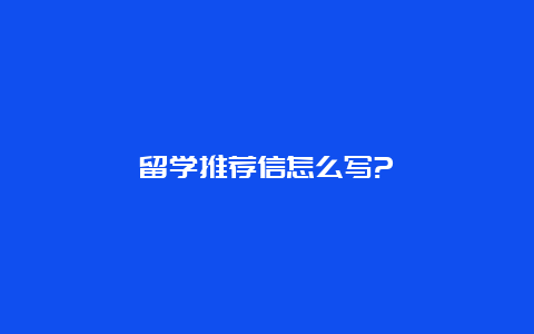 留学推荐信怎么写?