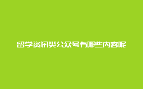 留学资讯类公众号有哪些内容呢