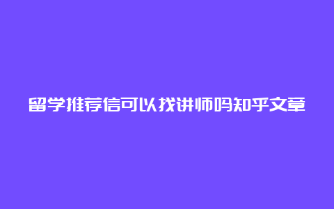 留学推荐信可以找讲师吗知乎文章