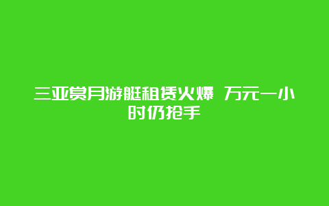 三亚赏月游艇租赁火爆 万元一小时仍抢手