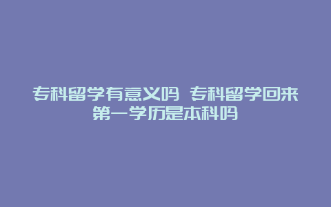 专科留学有意义吗 专科留学回来第一学历是本科吗