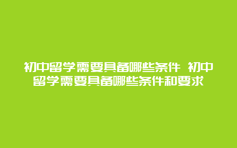 初中留学需要具备哪些条件 初中留学需要具备哪些条件和要求