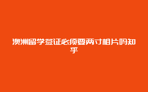 澳洲留学签证必须要两寸相片吗知乎