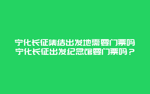 宁化长征集结出发地需要门票吗宁化长征出发纪念馆要门票吗？