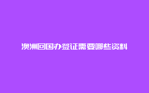 澳洲回国办签证需要哪些资料