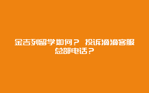 金吉列留学如何？ 投诉滴滴客服总部电话？