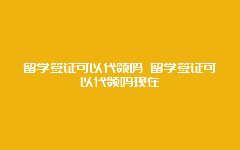 留学签证可以代领吗 留学签证可以代领吗现在