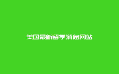 美国最新留学消息网站