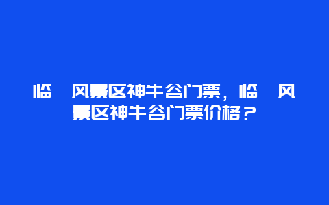 临朐风景区神牛谷门票，临朐风景区神牛谷门票价格？