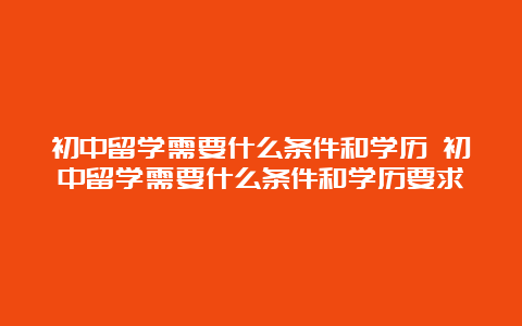 初中留学需要什么条件和学历 初中留学需要什么条件和学历要求