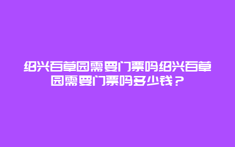 绍兴百草园需要门票吗绍兴百草园需要门票吗多少钱？