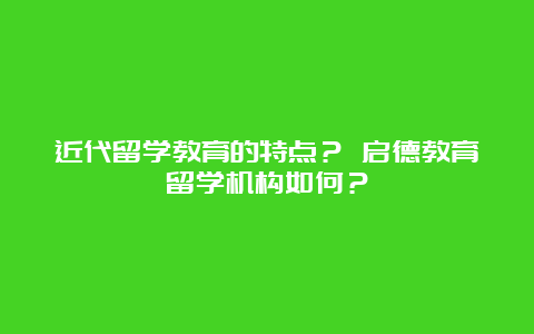 近代留学教育的特点？ 启德教育留学机构如何？