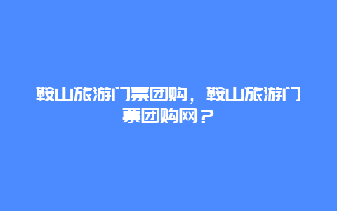 鞍山旅游门票团购，鞍山旅游门票团购网？