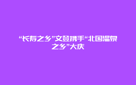 “长寿之乡”文登携手“北国温泉之乡”大庆