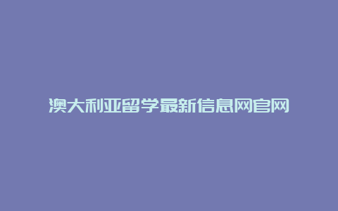 澳大利亚留学最新信息网官网