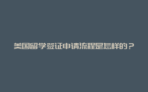 美国留学签证申请流程是怎样的？