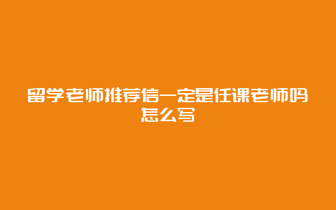 留学老师推荐信一定是任课老师吗怎么写