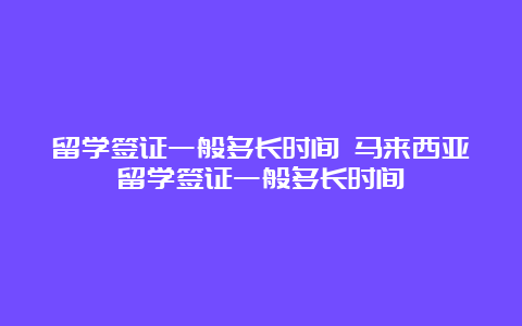 留学签证一般多长时间 马来西亚留学签证一般多长时间