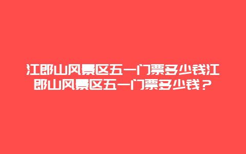 江郎山风景区五一门票多少钱江郎山风景区五一门票多少钱？