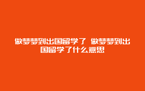 做梦梦到出国留学了 做梦梦到出国留学了什么意思