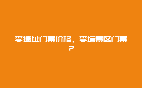 李遗址门票价格，李塔景区门票？