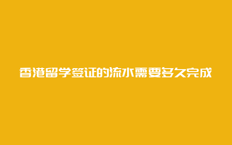 香港留学签证的流水需要多久完成