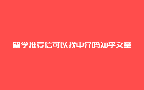 留学推荐信可以找中介吗知乎文章