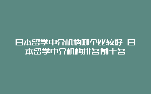 日本留学中介机构哪个比较好 日本留学中介机构排名前十名