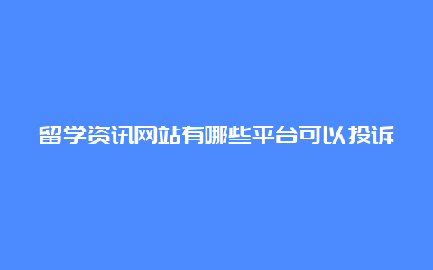 留学资讯网站有哪些平台可以投诉