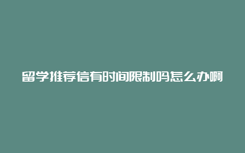 留学推荐信有时间限制吗怎么办啊