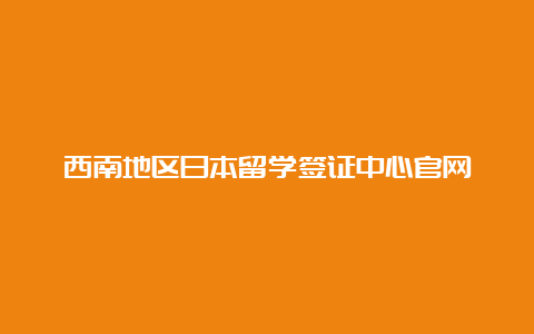 西南地区日本留学签证中心官网