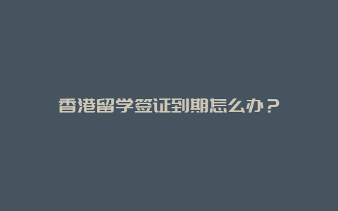 香港留学签证到期怎么办？