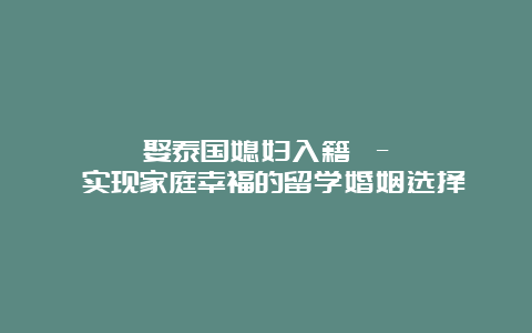 娶泰国媳妇入籍 – 实现家庭幸福的留学婚姻选择