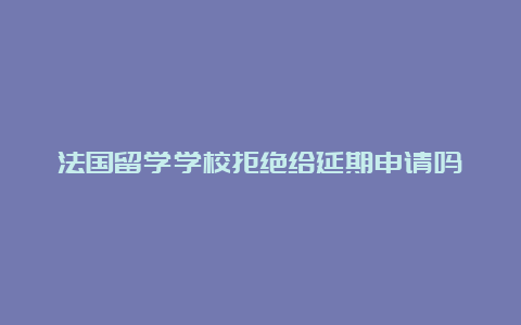 法国留学学校拒绝给延期申请吗