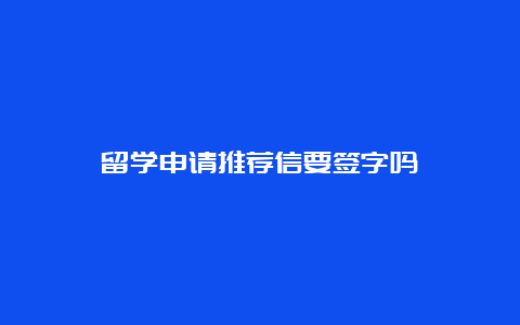 留学申请推荐信要签字吗