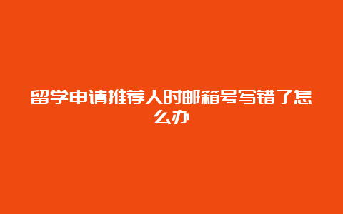 留学申请推荐人时邮箱号写错了怎么办