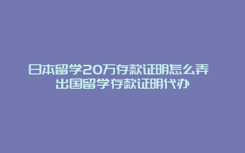 日本留学20万存款证明怎么弄 出国留学存款证明代办