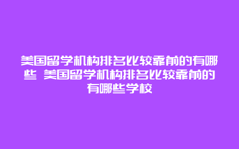 美国留学机构排名比较靠前的有哪些 美国留学机构排名比较靠前的有哪些学校