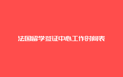 法国留学签证中心工作时间表