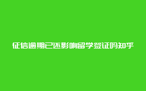 征信逾期已还影响留学签证吗知乎