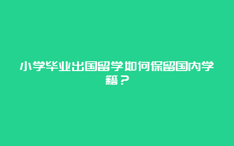 小学毕业出国留学如何保留国内学籍？