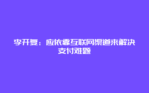 李开复：应依靠互联网渠道来解决支付难题