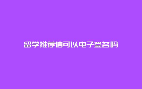 留学推荐信可以电子签名吗